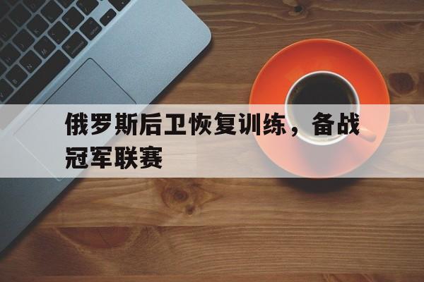 关于俄罗斯后卫恢复训练，备战冠军联赛的信息