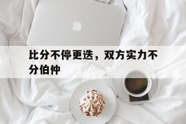 包含比分不停更迭，双方实力不分伯仲的词条